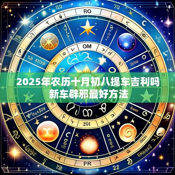 2025年农历十月初八提车吉利吗 新车辟邪最好方法