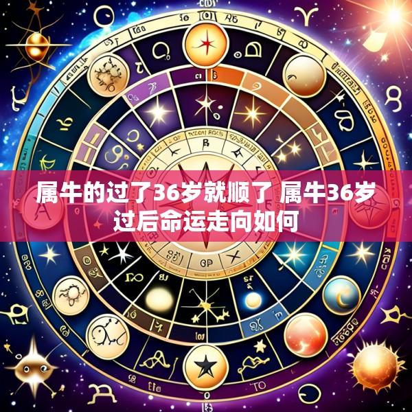 属牛的过了36岁就顺了 属牛36岁过后命运走向如何