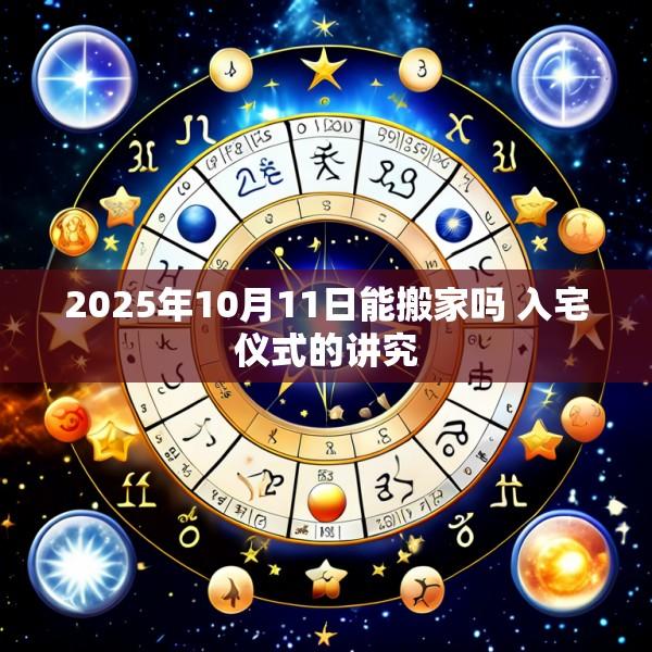 2025年10月11日能搬家吗 入宅仪式的讲究
