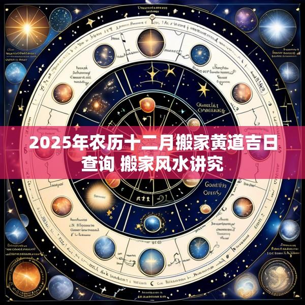 2025年农历十二月搬家黄道吉日查询 搬家风水讲究