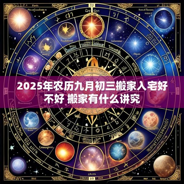 2025年农历九月初三搬家入宅好不好 搬家有什么讲究