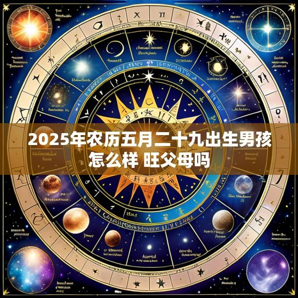 2025年农历五月二十九出生男孩怎么样 旺父母吗