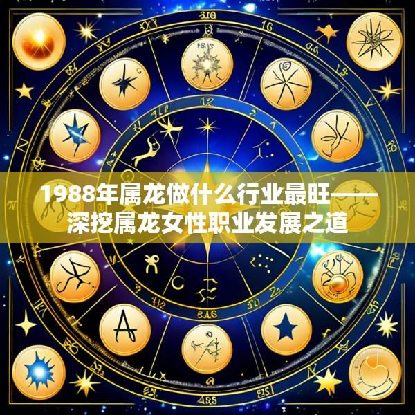 1988年属龙做什么行业最旺——深挖属龙女性职业发展之道