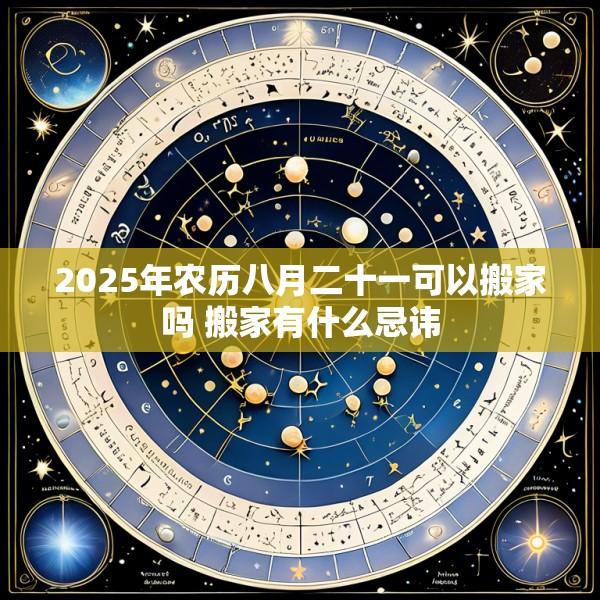 2025年农历八月二十一可以搬家吗 搬家有什么忌讳