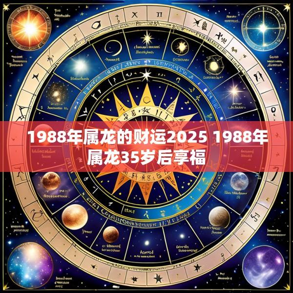 1988年属龙的财运2025 1988年属龙35岁后享福