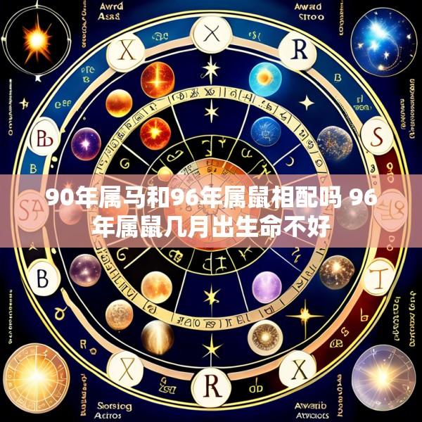 90年属马和96年属鼠相配吗 96年属鼠几月出生命不好