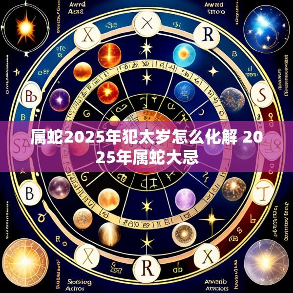 属蛇2025年犯太岁怎么化解 2025年属蛇大忌