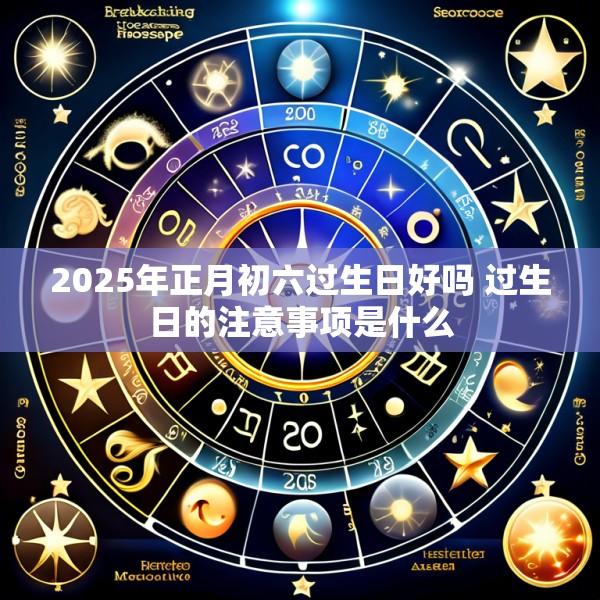 2025年正月初六过生日好吗 过生日的注意事项是什么