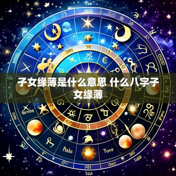 子女缘薄是什么意思 什么八字子女缘薄