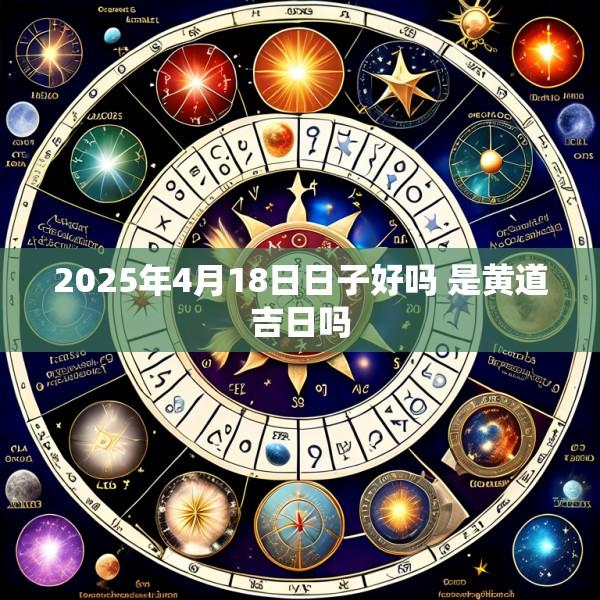 2025年4月18日日子好吗 是黄道吉日吗