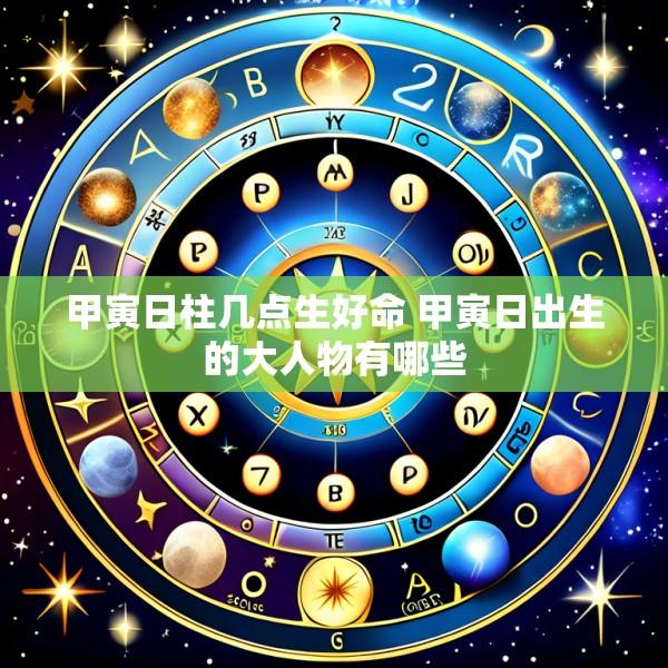 甲寅日柱几点生好命 甲寅日出生的大人物有哪些