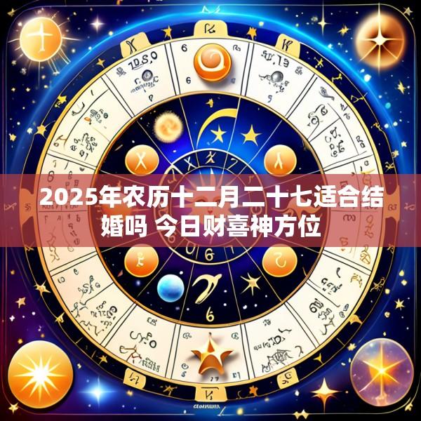 2025年农历十二月二十七适合结婚吗 今日财喜神方位