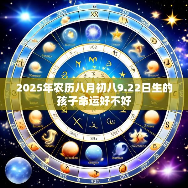 2025年农历八月初八9.22日生的孩子命运好不好