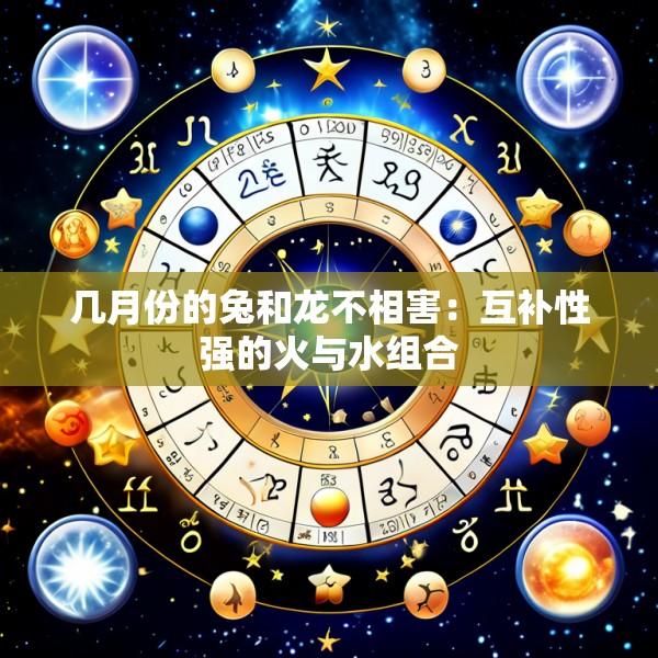 几月份的兔和龙不相害：互补性强的火与水组合