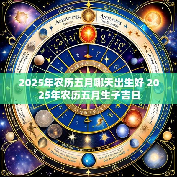 2025年农历五月哪天出生好 2025年农历五月生子吉日