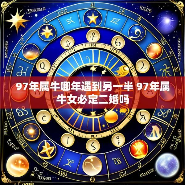 97年属牛哪年遇到另一半 97年属牛女必定二婚吗
