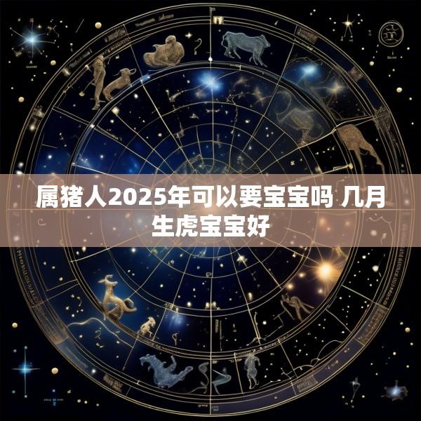 属猪人2025年可以要宝宝吗 几月生虎宝宝好