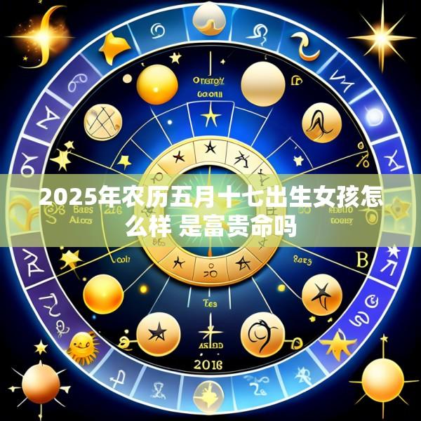 2025年农历五月十七出生女孩怎么样 是富贵命吗