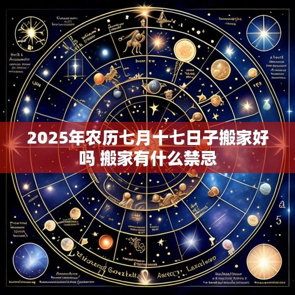 2025年农历七月十七日子搬家好吗 搬家有什么禁忌