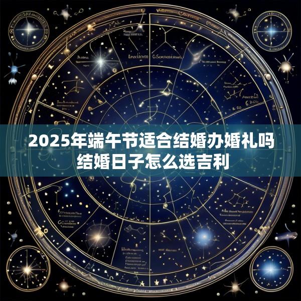 2025年端午节适合结婚办婚礼吗 结婚日子怎么选吉利
