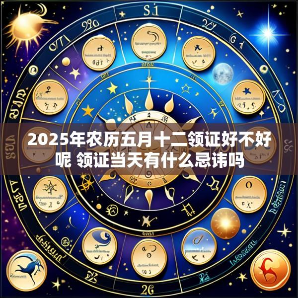 2025年农历五月十二领证好不好呢 领证当天有什么忌讳吗
