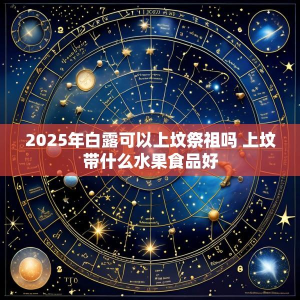 2025年白露可以上坟祭祖吗 上坟带什么水果食品好