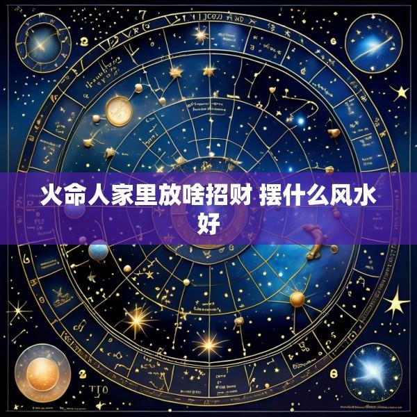 火命人家里放啥招财 摆什么风水好