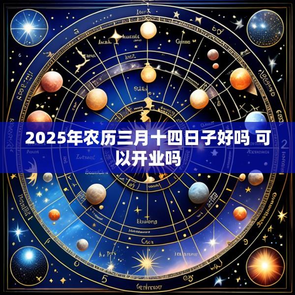 2025年农历三月十四日子好吗 可以开业吗