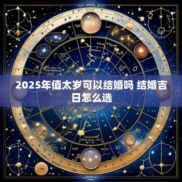 2025年值太岁可以结婚吗 结婚吉日怎么选