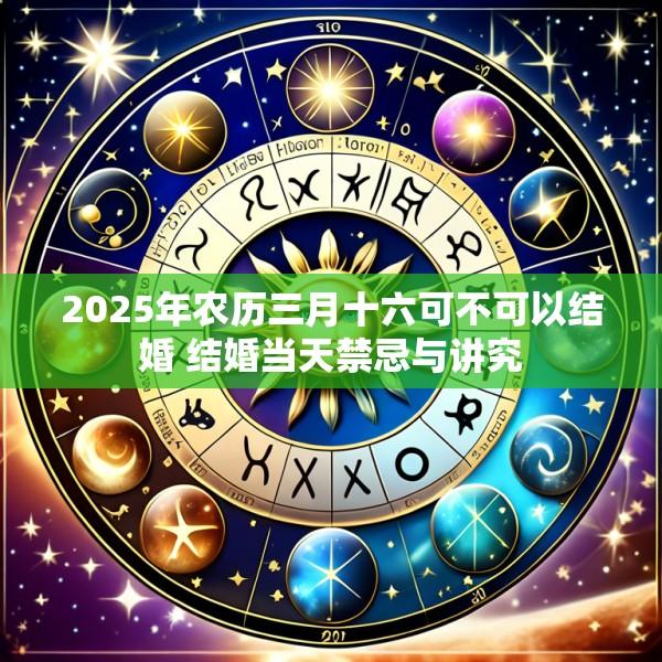 2025年农历三月十六可不可以结婚 结婚当天禁忌与讲究
