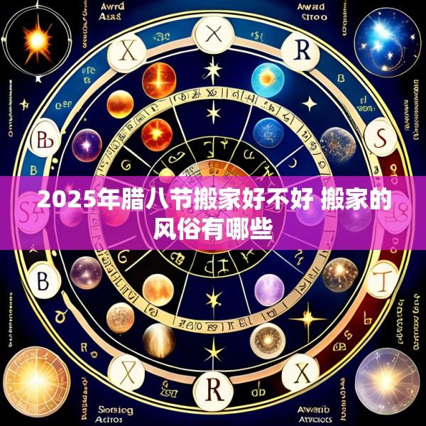 2025年腊八节搬家好不好 搬家的风俗有哪些