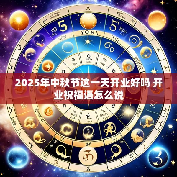 2025年中秋节这一天开业好吗 开业祝福语怎么说