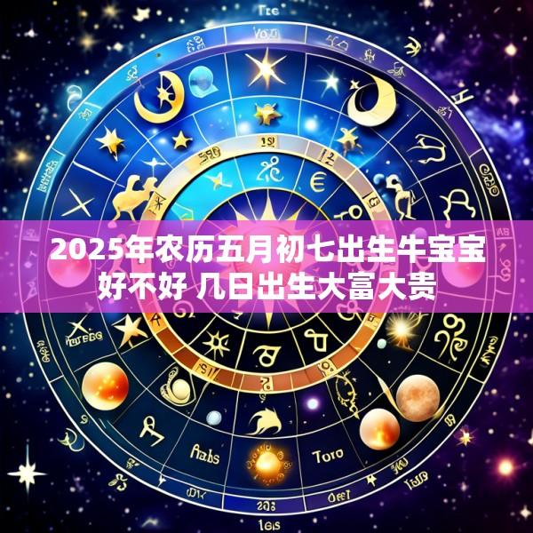 2025年农历五月初七出生牛宝宝好不好 几日出生大富大贵