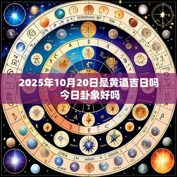 2025年10月20日是黄道吉日吗 今日卦象好吗