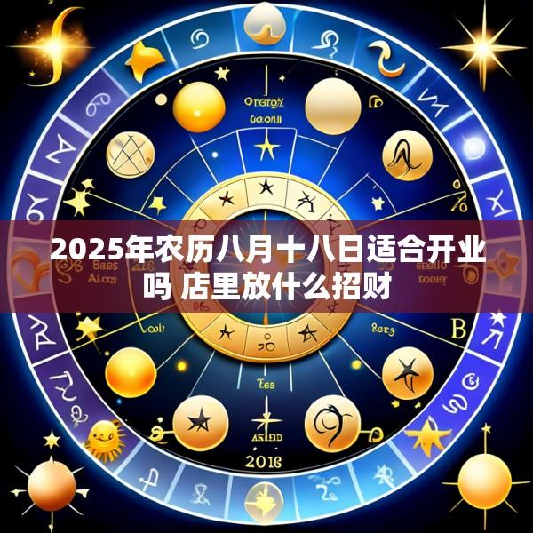 2025年农历八月十八日适合开业吗 店里放什么招财