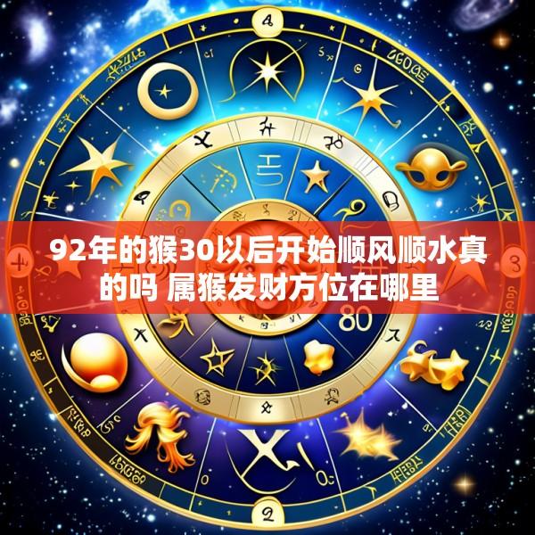 92年的猴30以后开始顺风顺水真的吗 属猴发财方位在哪里