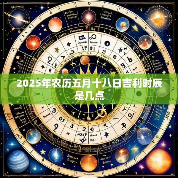 2025年农历五月十八日吉利时辰是几点
