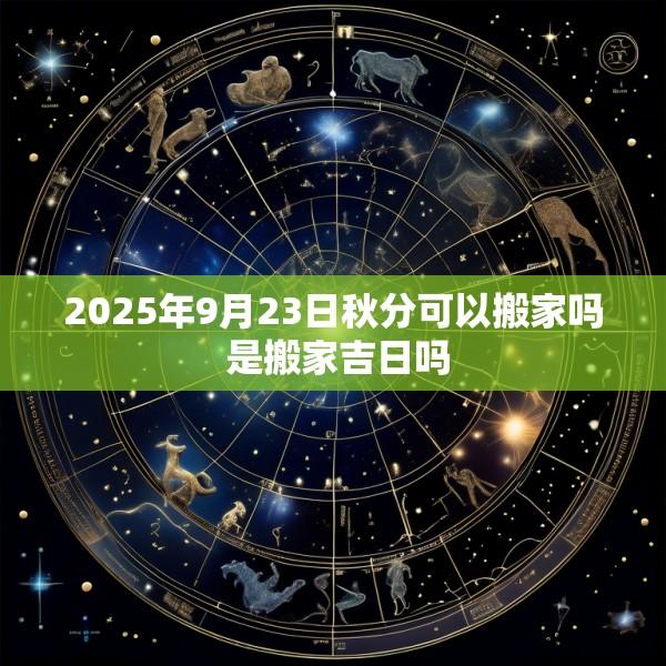 2025年9月23日秋分可以搬家吗 是搬家吉日吗