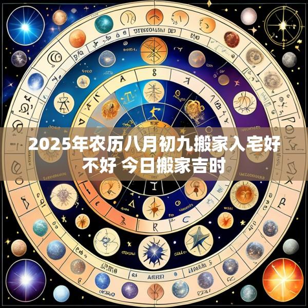 2025年农历八月初九搬家入宅好不好 今日搬家吉时