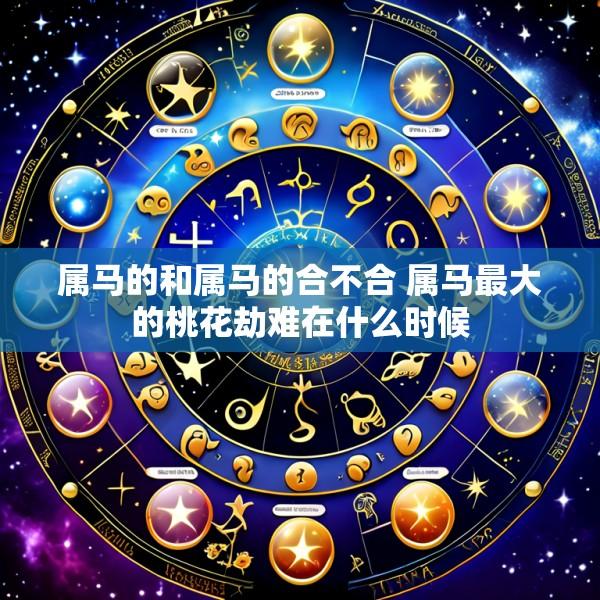 属马的和属马的合不合 属马最大的桃花劫难在什么时候