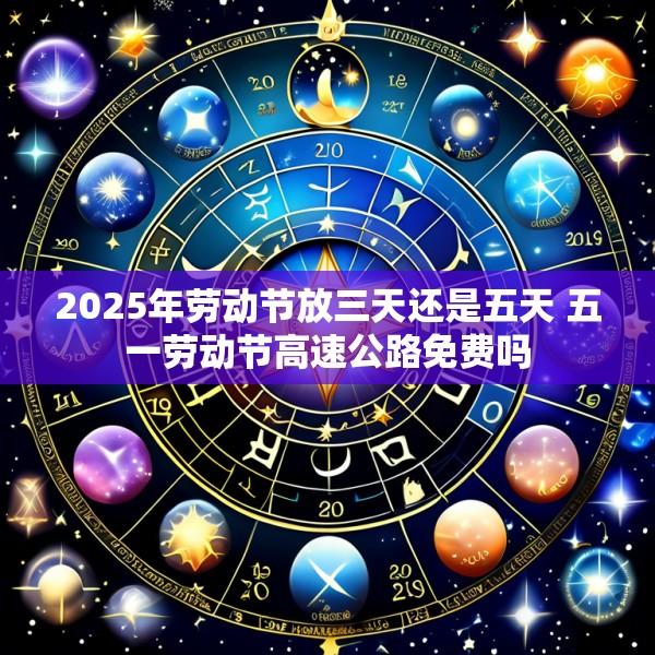 2025年劳动节放三天还是五天 五一劳动节高速公路免费吗