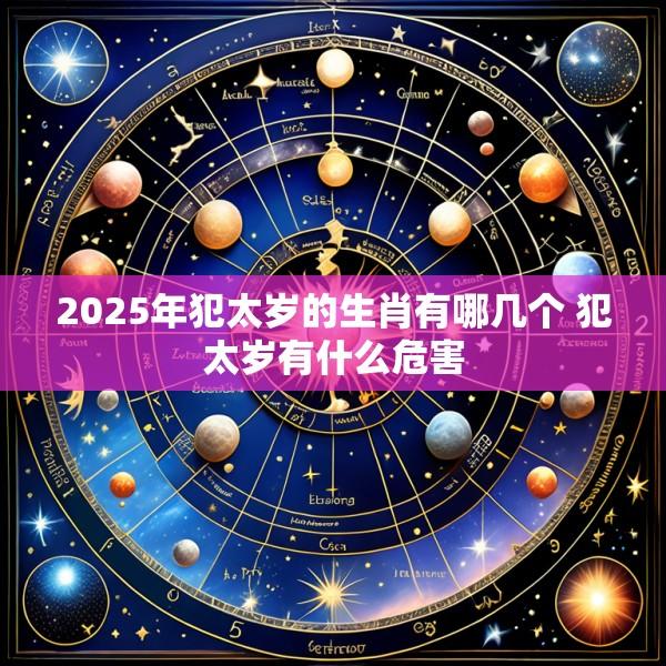 2025年犯太岁的生肖有哪几个 犯太岁有什么危害