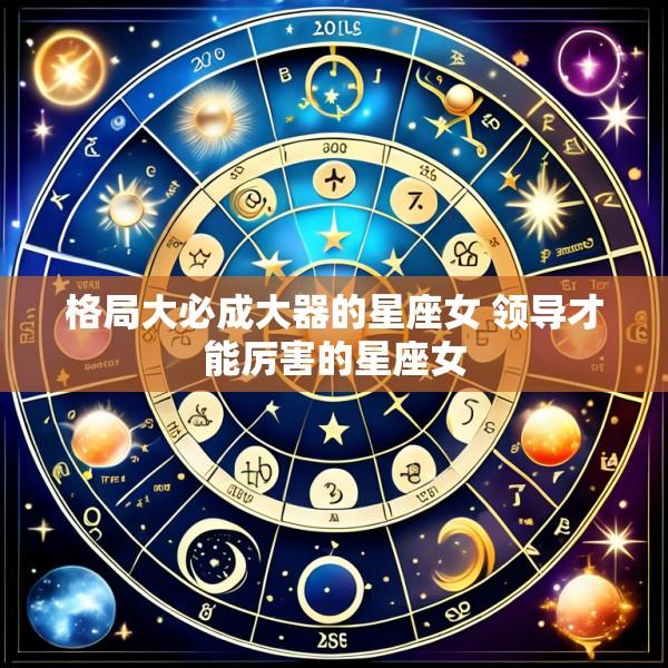 格局大必成大器的星座女 领导才能厉害的星座女