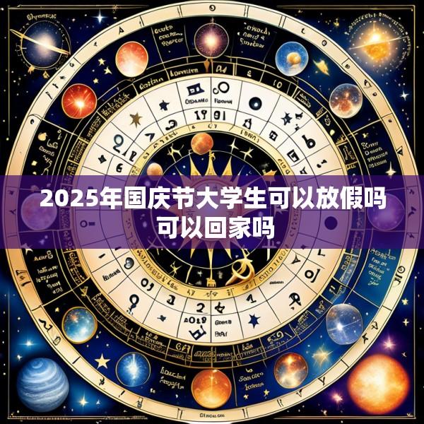 2025年国庆节大学生可以放假吗 可以回家吗