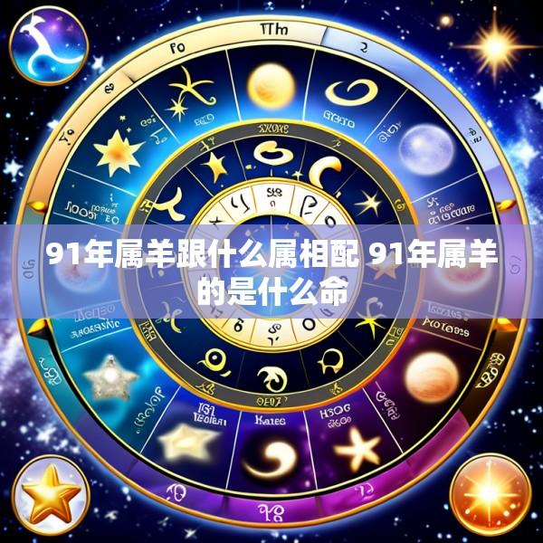91年属羊跟什么属相配 91年属羊的是什么命