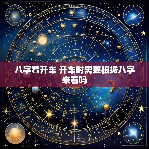 八字看开车 开车时需要根据八字来看吗