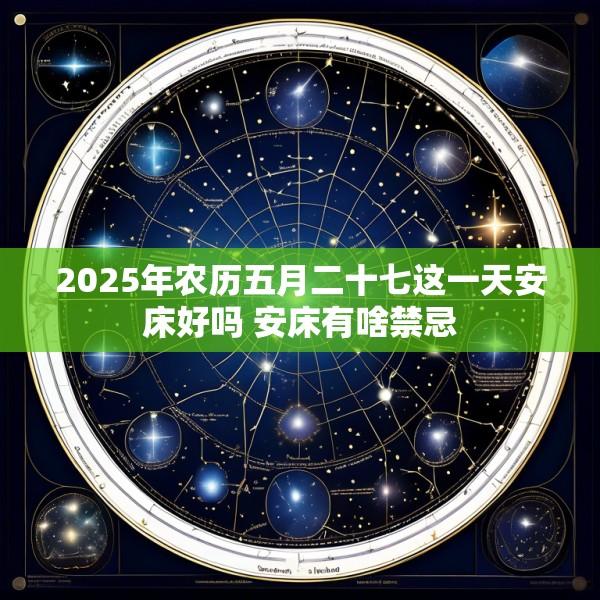 2025年农历五月二十七这一天安床好吗 安床有啥禁忌