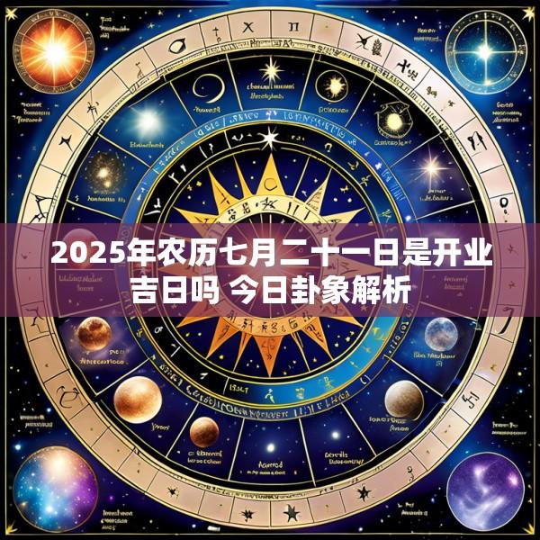 2025年农历七月二十一日是开业吉日吗 今日卦象解析