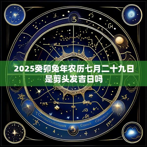 2025癸卯兔年农历七月二十九日是剪头发吉日吗