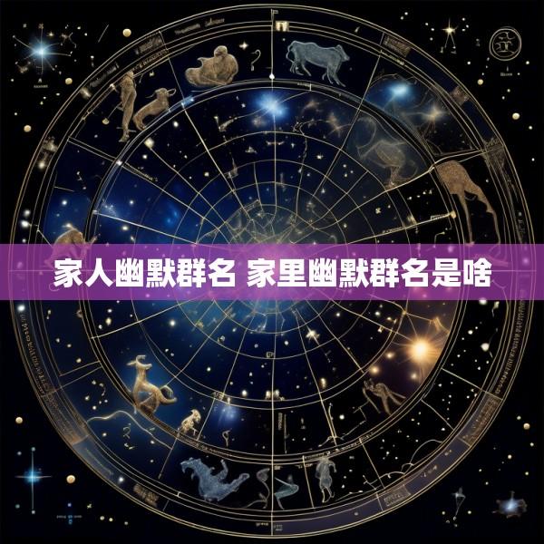 家人幽默群名 家里幽默群名是啥
